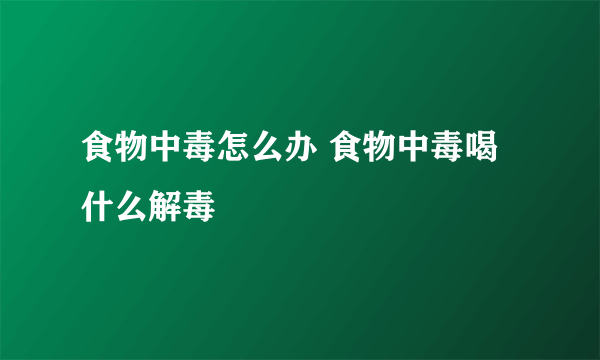 食物中毒怎么办 食物中毒喝什么解毒