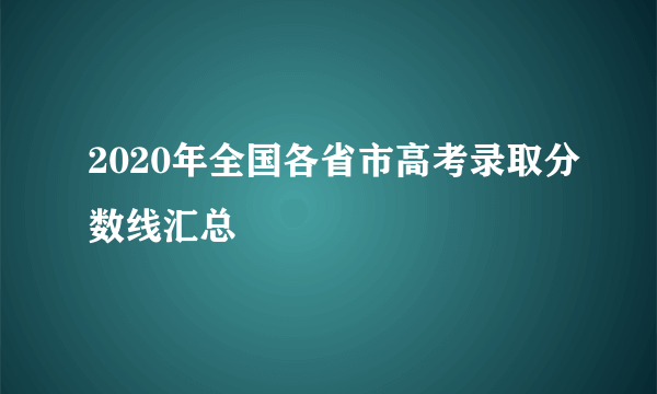 2020年全国各省市高考录取分数线汇总