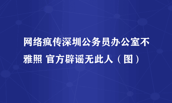 网络疯传深圳公务员办公室不雅照 官方辟谣无此人（图）