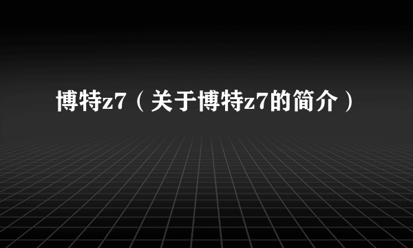 博特z7（关于博特z7的简介）