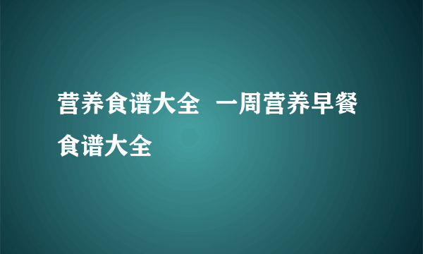 营养食谱大全  一周营养早餐食谱大全