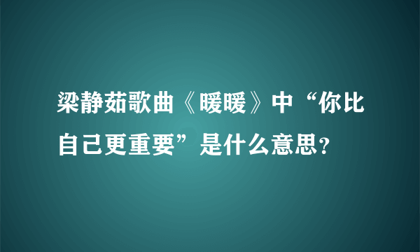 梁静茹歌曲《暖暖》中“你比自己更重要”是什么意思？