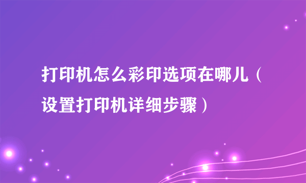 打印机怎么彩印选项在哪儿（设置打印机详细步骤）