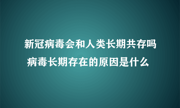 新冠病毒会和人类长期共存吗 病毒长期存在的原因是什么