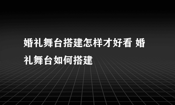 婚礼舞台搭建怎样才好看 婚礼舞台如何搭建