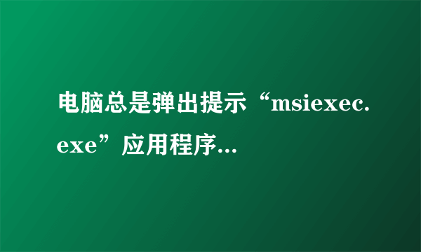 电脑总是弹出提示“msiexec.exe”应用程序错误是怎么回事？