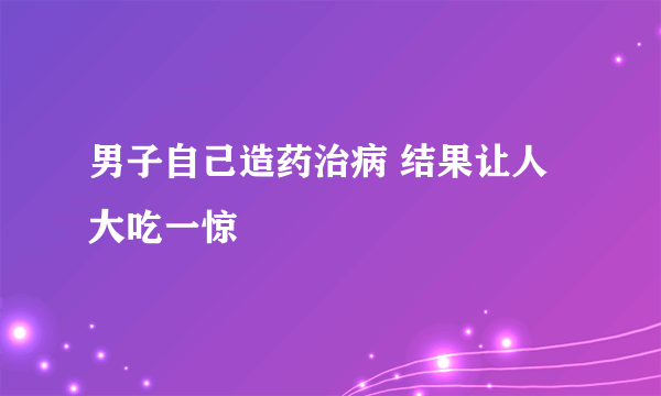 男子自己造药治病 结果让人大吃一惊