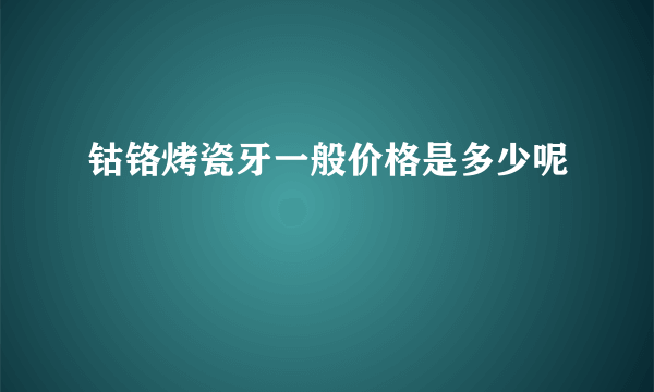 钴铬烤瓷牙一般价格是多少呢