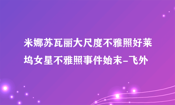 米娜苏瓦丽大尺度不雅照好莱坞女星不雅照事件始末-飞外