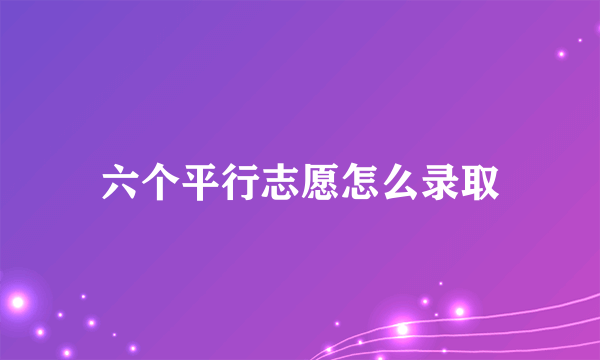 六个平行志愿怎么录取