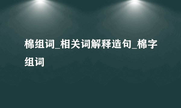 棉组词_相关词解释造句_棉字组词