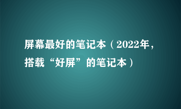 屏幕最好的笔记本（2022年，搭载“好屏”的笔记本）