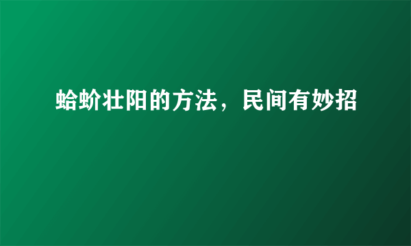 蛤蚧壮阳的方法，民间有妙招