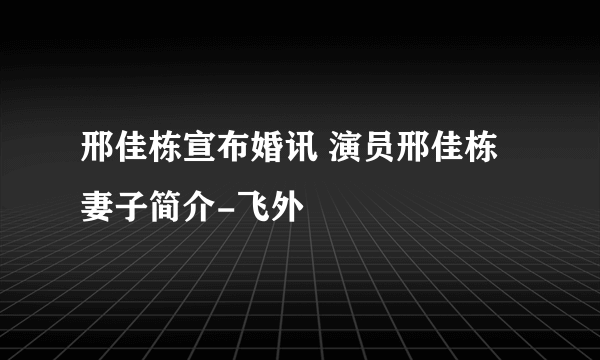 邢佳栋宣布婚讯 演员邢佳栋妻子简介-飞外