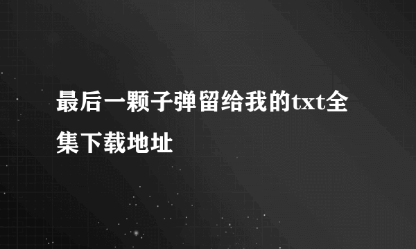 最后一颗子弹留给我的txt全集下载地址