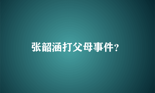 张韶涵打父母事件？