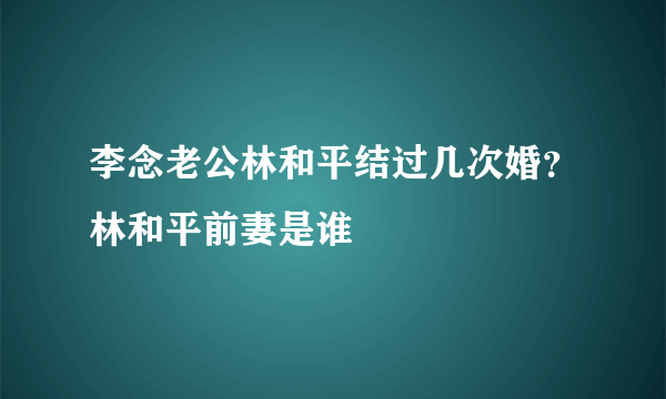 李念老公林和平结过几次婚？林和平前妻是谁