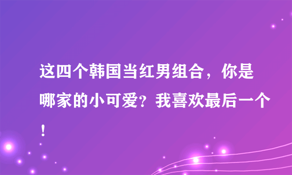 这四个韩国当红男组合，你是哪家的小可爱？我喜欢最后一个！