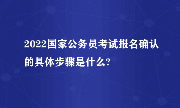 2022国家公务员考试报名确认的具体步骤是什么?