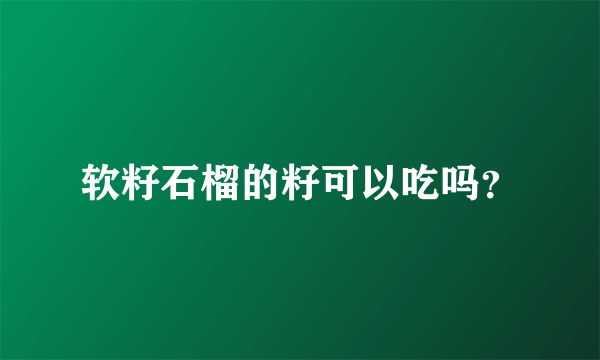 软籽石榴的籽可以吃吗？