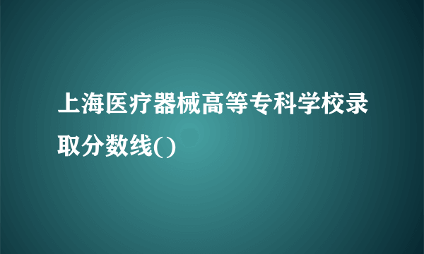 上海医疗器械高等专科学校录取分数线()