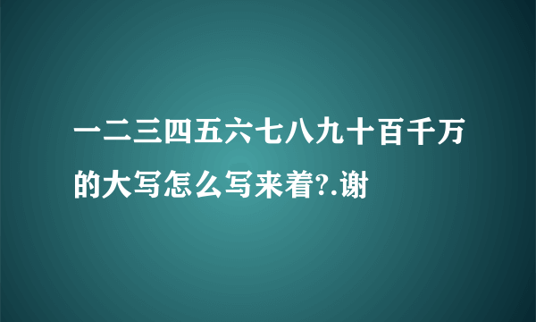 一二三四五六七八九十百千万的大写怎么写来着?.谢