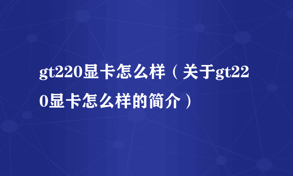 gt220显卡怎么样（关于gt220显卡怎么样的简介）