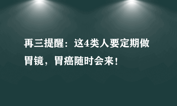 再三提醒：这4类人要定期做胃镜，胃癌随时会来！