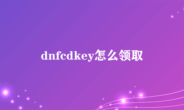 dnfcdkey怎么领取