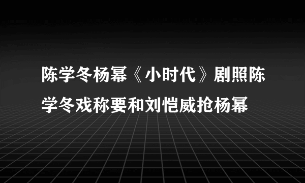 陈学冬杨幂《小时代》剧照陈学冬戏称要和刘恺威抢杨幂