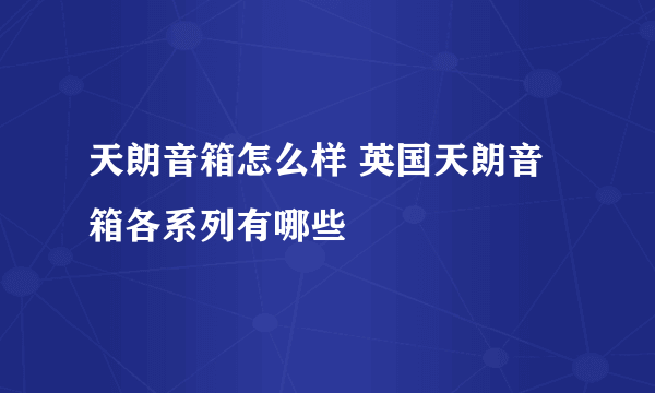 天朗音箱怎么样 英国天朗音箱各系列有哪些