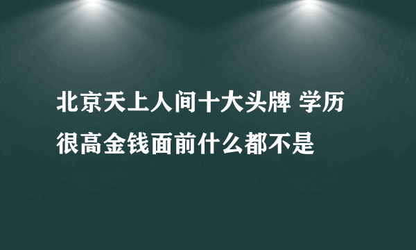 北京天上人间十大头牌 学历很高金钱面前什么都不是