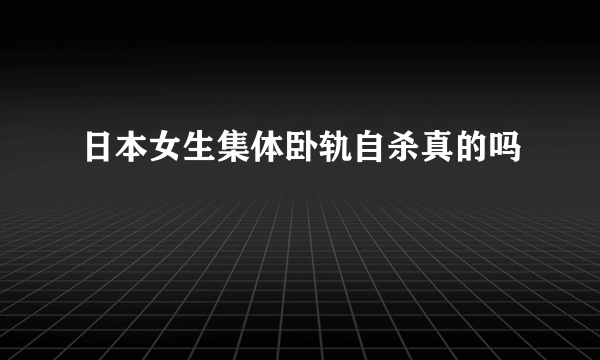 日本女生集体卧轨自杀真的吗