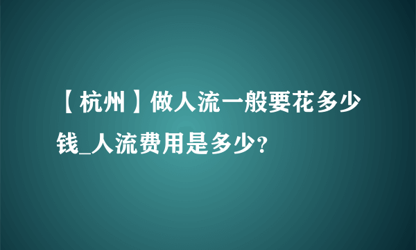 【杭州】做人流一般要花多少钱_人流费用是多少？