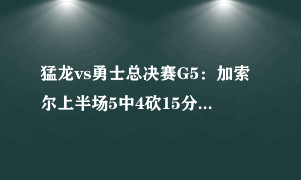 猛龙vs勇士总决赛G5：加索尔上半场5中4砍15分5板，太高效了-飞外