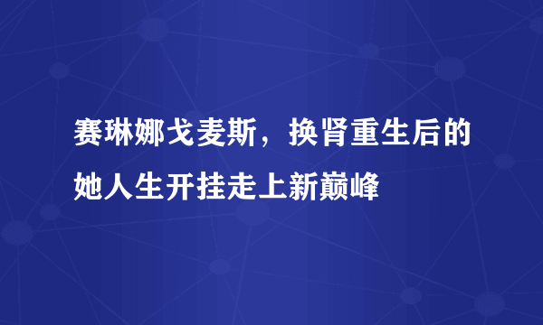 赛琳娜戈麦斯，换肾重生后的她人生开挂走上新巅峰