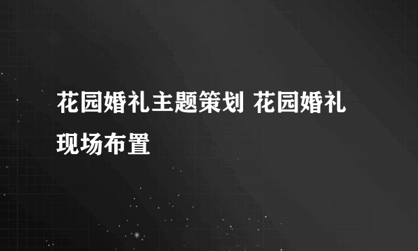 花园婚礼主题策划 花园婚礼现场布置