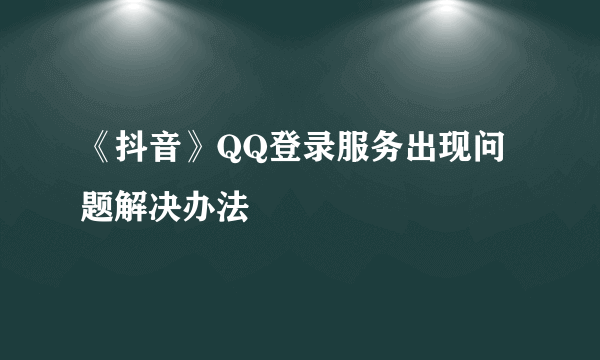 《抖音》QQ登录服务出现问题解决办法