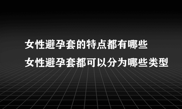 女性避孕套的特点都有哪些 女性避孕套都可以分为哪些类型