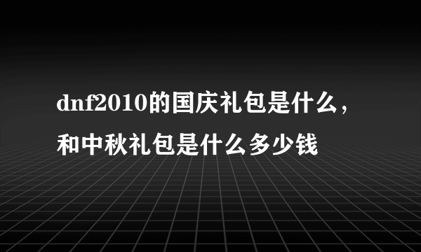 dnf2010的国庆礼包是什么，和中秋礼包是什么多少钱