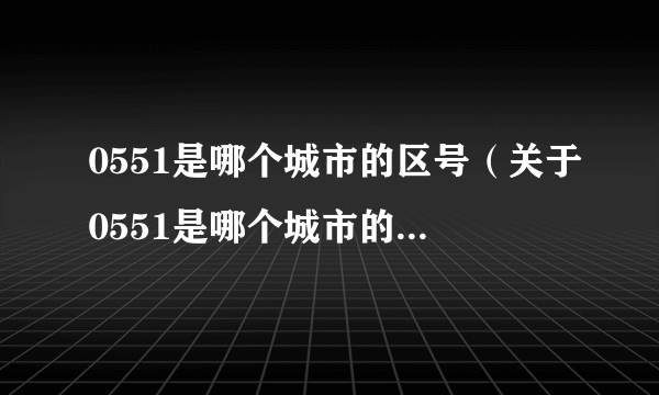 0551是哪个城市的区号（关于0551是哪个城市的区号的简介）