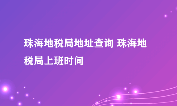 珠海地税局地址查询 珠海地税局上班时间