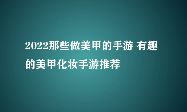 2022那些做美甲的手游 有趣的美甲化妆手游推荐