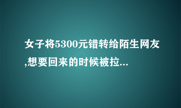 女子将5300元错转给陌生网友,想要回来的时候被拉黑。如果你遇到这种情况会怎么办？