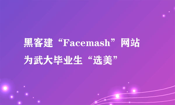 黑客建“Facemash”网站   为武大毕业生“选美”