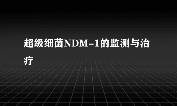 超级细菌NDM-1的监测与治疗