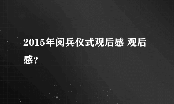 2015年阅兵仪式观后感 观后感？