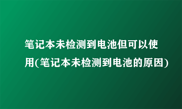 笔记本未检测到电池但可以使用(笔记本未检测到电池的原因)