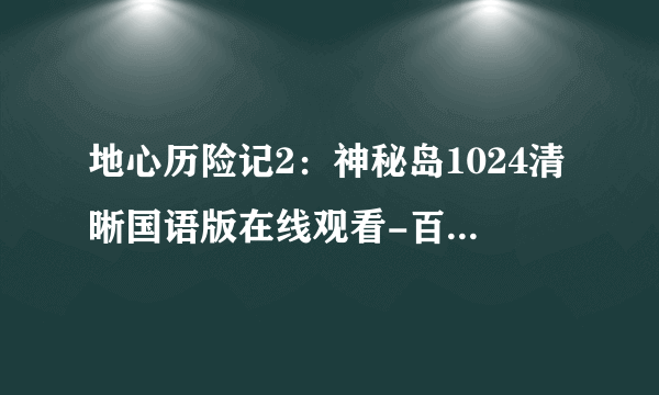 地心历险记2：神秘岛1024清晰国语版在线观看-百度影音电影地心历险记2高清完整版-迅雷下载