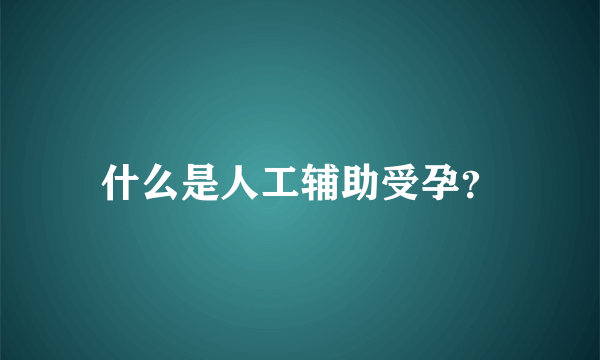 什么是人工辅助受孕？